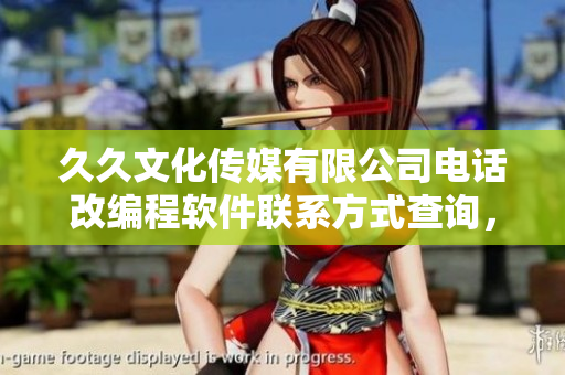 久久文化传媒有限公司电话改编程软件联系方式查询，即时获取最新信息
