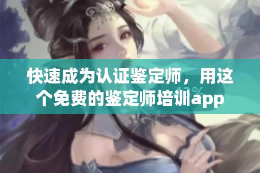 快速成为认证鉴定师，用这个免费的鉴定师培训app