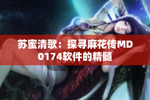 苏蜜清歌：探寻麻花传MD0174软件的精髓