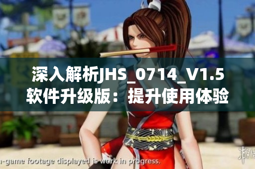 深入解析JHS_0714_V1.5软件升级版：提升使用体验的最新更新