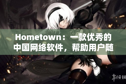 Hometown：一款优秀的中国网络软件，帮助用户随时随地连接家乡