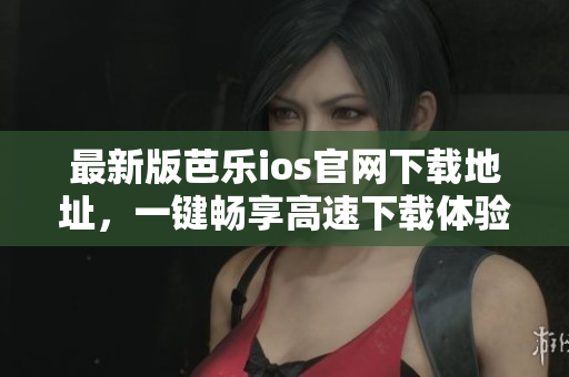 最新版芭乐ios官网下载地址，一键畅享高速下载体验！