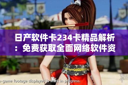 日产软件卡234卡精品解析：免费获取全面网络软件资料！