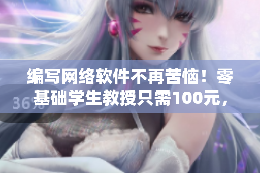 编写网络软件不再苦恼！零基础学生教授只需100元，3小时电话解惑