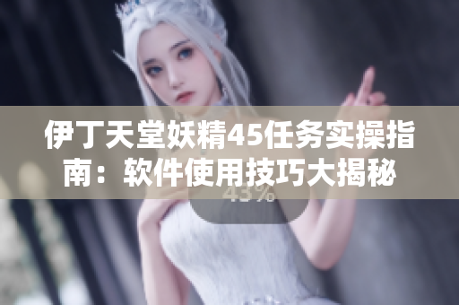 伊丁天堂妖精45任务实操指南：软件使用技巧大揭秘