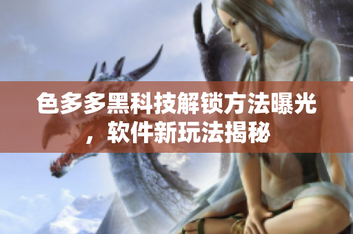 色多多黑科技解锁方法曝光，软件新玩法揭秘