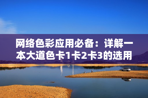 网络色彩应用必备：详解一本大道色卡1卡2卡3的选用与应用