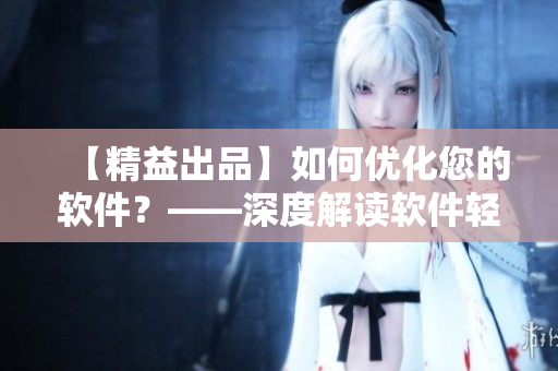【精益出品】如何优化您的软件？——深度解读软件轻量化的技巧和策略