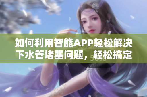 如何利用智能APP轻松解决下水管堵塞问题，轻松搞定家庭管道维修！