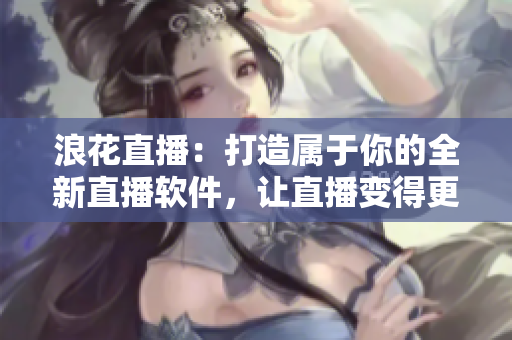 浪花直播：打造属于你的全新直播软件，让直播变得更简单更有趣