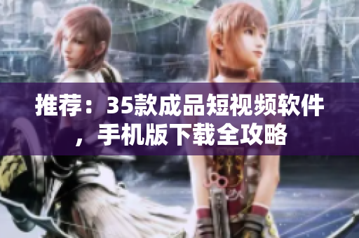 推荐：35款成品短视频软件，手机版下载全攻略