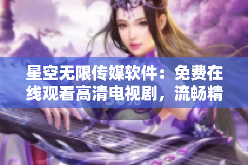 星空无限传媒软件：免费在线观看高清电视剧，流畅精彩内容等你来探索