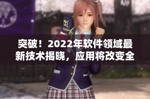突破！2022年软件领域最新技术揭晓，应用将改变全球产业格局