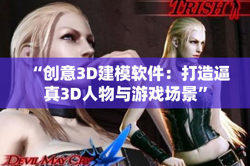 “创意3D建模软件：打造逼真3D人物与游戏场景”