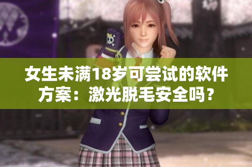 女生未满18岁可尝试的软件方案：激光脱毛安全吗？