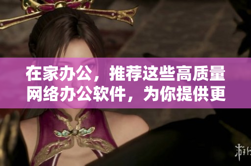 在家办公，推荐这些高质量网络办公软件，为你提供更高效的工作体验！