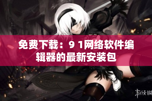 免费下载：9 1网络软件编辑器的最新安装包