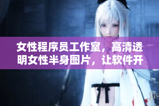 女性程序员工作室，高清透明女性半身图片，让软件开发更具温柔与力量