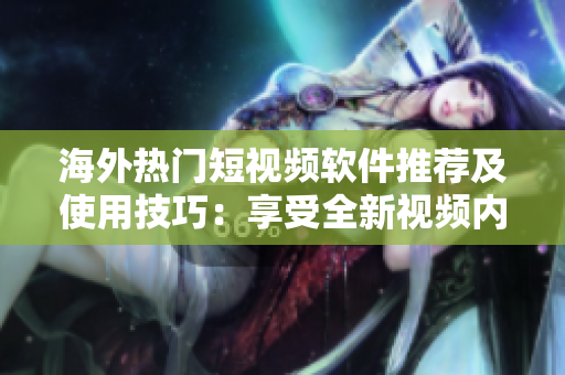 海外热门短视频软件推荐及使用技巧：享受全新视频内容和互动体验！