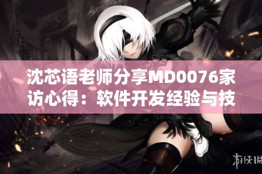 沈芯语老师分享MD0076家访心得：软件开发经验与技巧