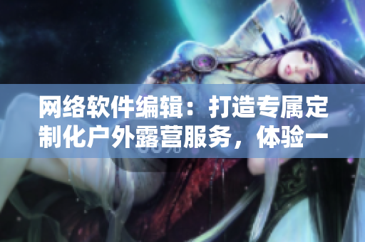 网络软件编辑：打造专属定制化户外露营服务，体验一键式洗澡魅扣帐篷！