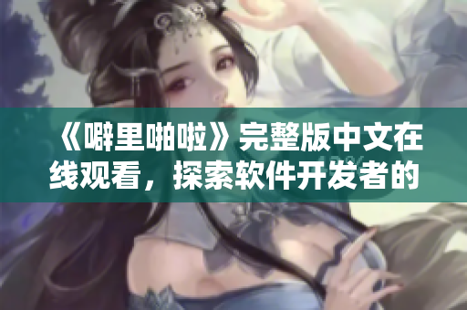 《噼里啪啦》完整版中文在线观看，探索软件开发者的逆袭之路