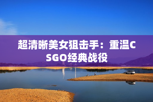 超清晰美女狙击手：重温CSGO经典战役