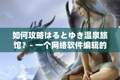 如何攻略はるとゆき温泉旅馆？- 一个网络软件编辑的建议