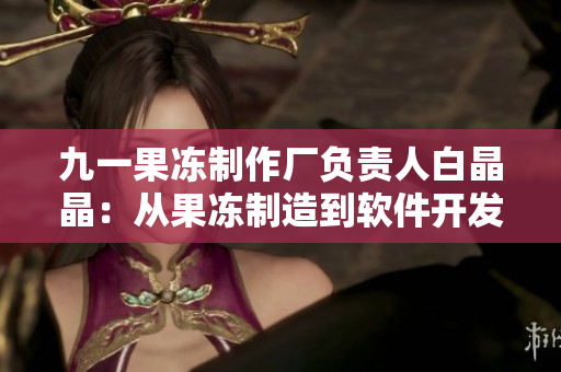 九一果冻制作厂负责人白晶晶：从果冻制造到软件开发的跨界创业故事
