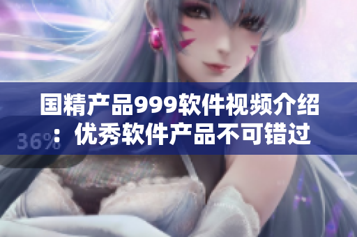 国精产品999软件视频介绍：优秀软件产品不可错过