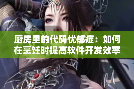 厨房里的代码忧郁症：如何在烹饪时提高软件开发效率？