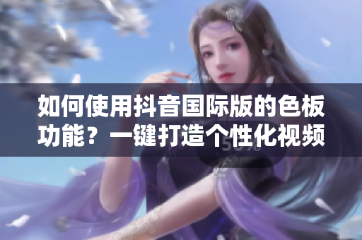 如何使用抖音国际版的色板功能？一键打造个性化视频！