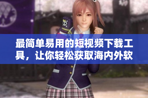 最简单易用的短视频下载工具，让你轻松获取海内外软件资源！