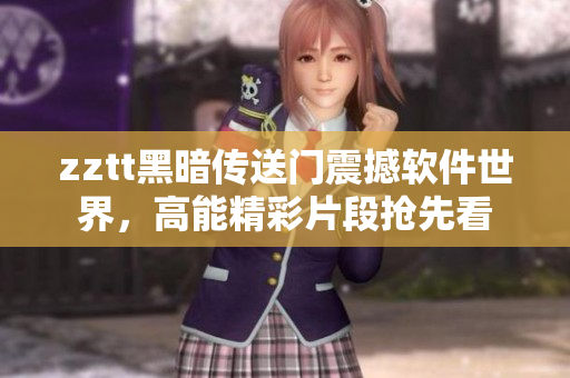 zztt黑暗传送门震撼软件世界，高能精彩片段抢先看