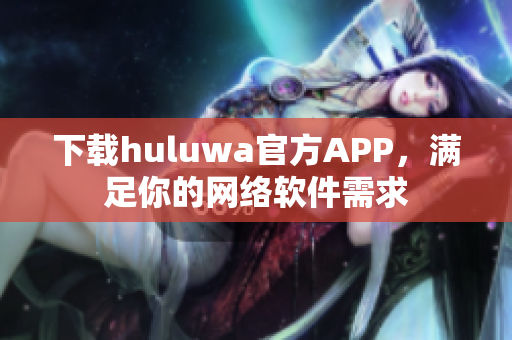下载huluwa官方APP，满足你的网络软件需求