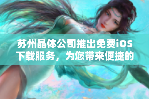 苏州晶体公司推出免费iOS下载服务，为您带来便捷的软件体验