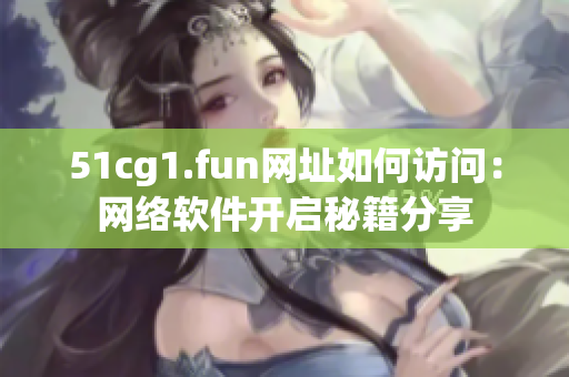 51cg1.fun网址如何访问：网络软件开启秘籍分享