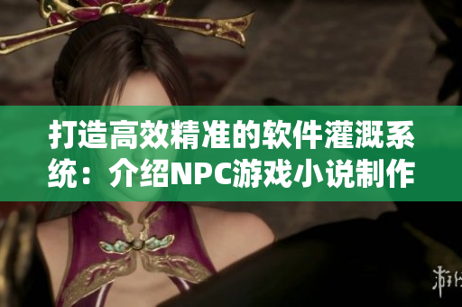 打造高效精准的软件灌溉系统：介绍NPC游戏小说制作流程