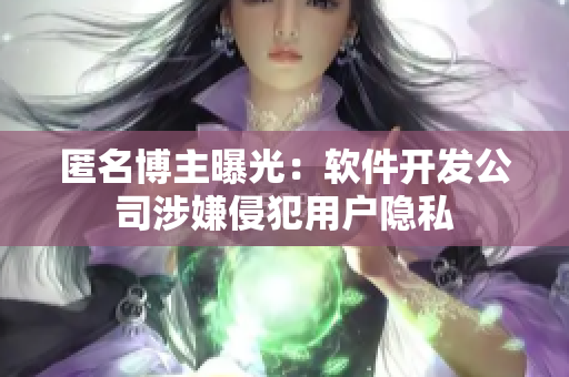 匿名博主曝光：软件开发公司涉嫌侵犯用户隐私