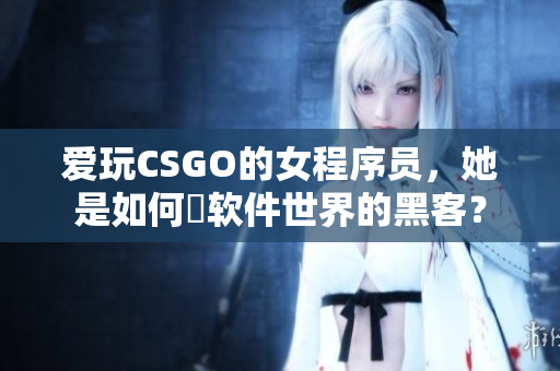 爱玩CSGO的女程序员，她是如何玬软件世界的黑客？