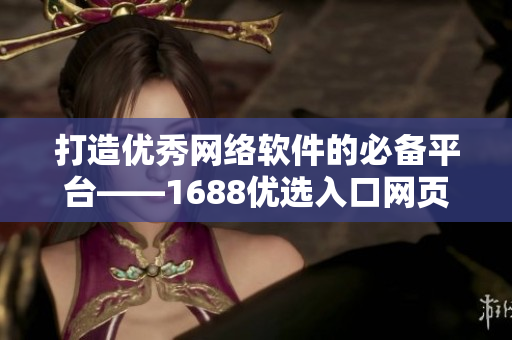 打造优秀网络软件的必备平台——1688优选入口网页版
