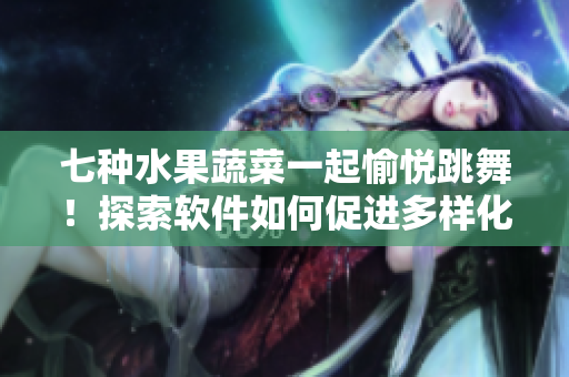 七种水果蔬菜一起愉悦跳舞！探索软件如何促进多样化与交互性