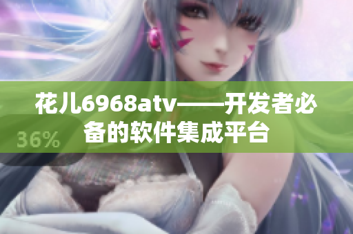 花儿6968atv——开发者必备的软件集成平台