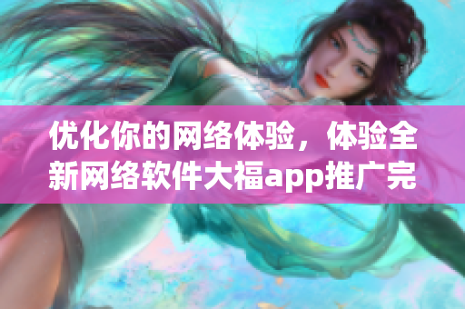优化你的网络体验，体验全新网络软件大福app推广完整指南