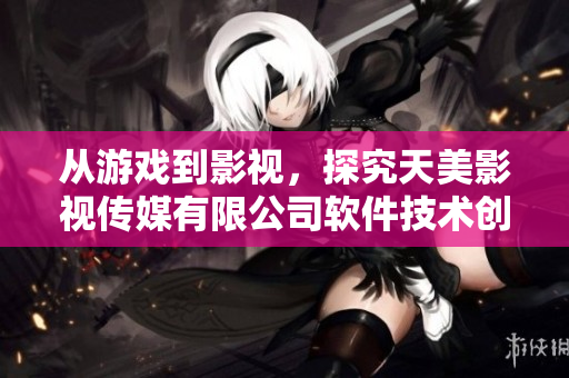 从游戏到影视，探究天美影视传媒有限公司软件技术创新之路