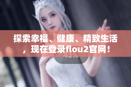 探索幸福、健康、精致生活，现在登录flou2官网！