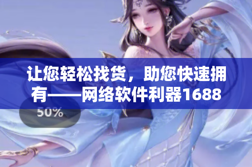 让您轻松找货，助您快速拥有——网络软件利器1688供应商采购推荐