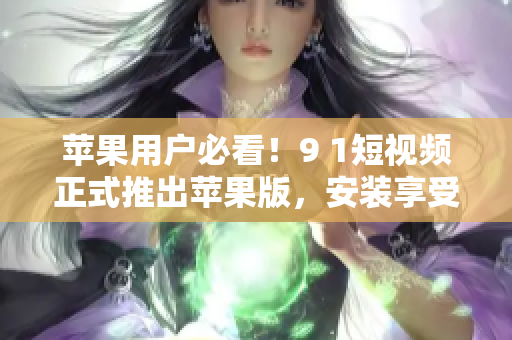 苹果用户必看！9 1短视频正式推出苹果版，安装享受海量视频资源