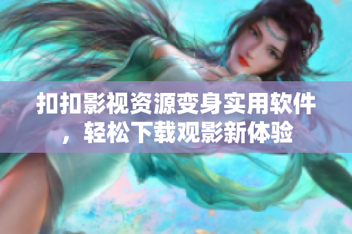 扣扣影视资源变身实用软件，轻松下载观影新体验