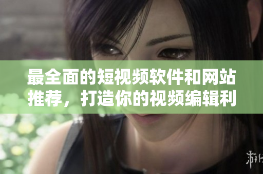 最全面的短视频软件和网站推荐，打造你的视频编辑利器！